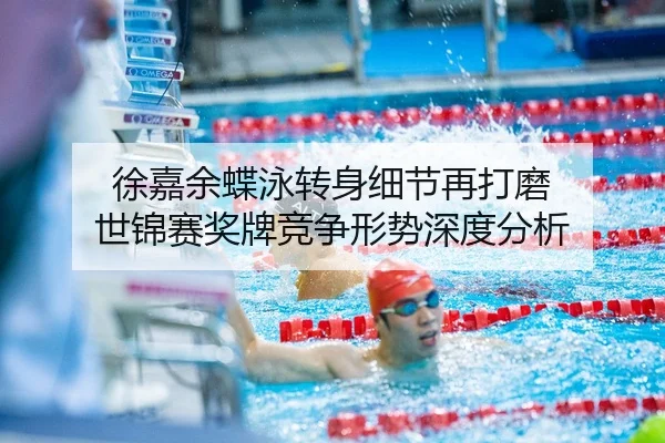 徐嘉余蝶泳转身细节再打磨 世锦赛奖牌竞争形势深度分析