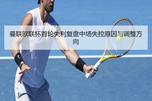 曼联欧联杯首轮失利复盘中场失控原因与调整方向