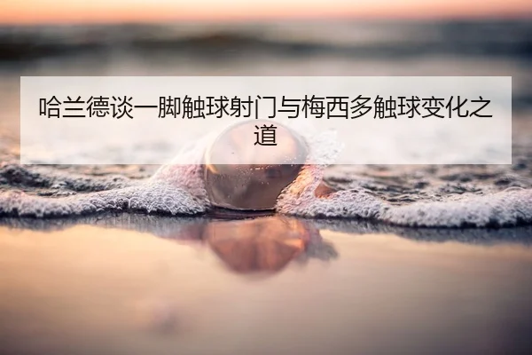 哈兰德谈一脚触球射门与梅西多触球变化之道